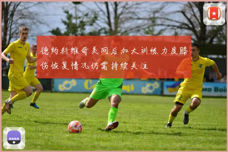 德约科维奇美网后加大训练力度膝伤恢复情况仍需持续关注