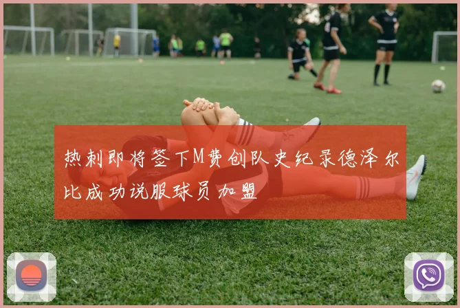 热刺即将签下M费创队史纪录德泽尔比成功说服球员加盟