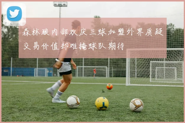 森林狼内部欢庆三球加盟外界质疑交易价值却难掩球队期待