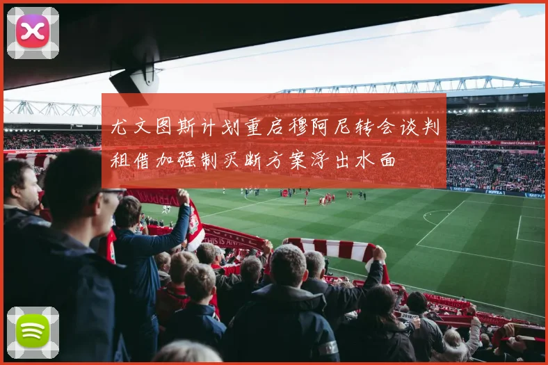 尤文图斯计划重启穆阿尼转会谈判租借加强制买断方案浮出水面