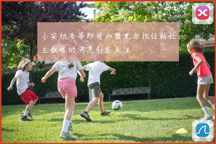 小安切洛蒂即将加盟里尔担任新任主教练的消息引发关注