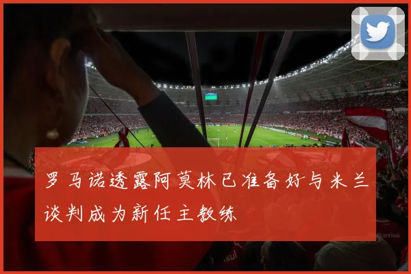 罗马诺透露阿莫林已准备好与米兰谈判成为新任主教练
