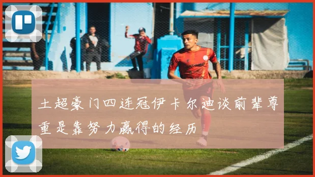 土超豪门四连冠伊卡尔迪谈前辈尊重是靠努力赢得的经历
