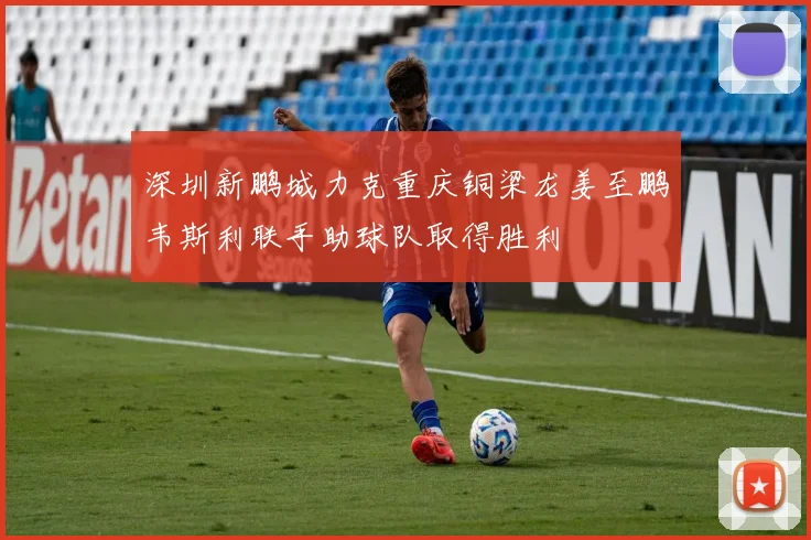 深圳新鹏城力克重庆铜梁龙姜至鹏韦斯利联手助球队取得胜利