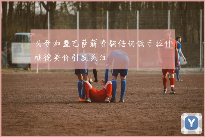 戈登加盟巴萨薪资翻倍仍低于拉什福德要价引发关注