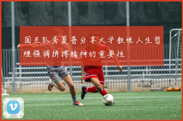 国王队秀夏普分享大学教练人生哲理强调拼搏精神的重要性