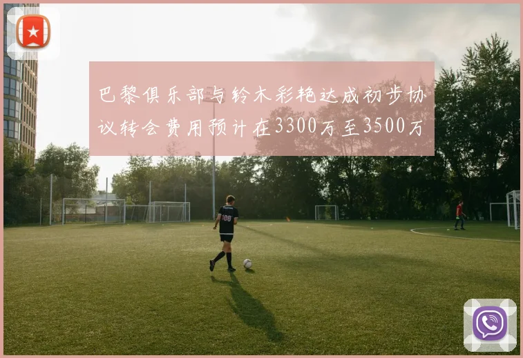 巴黎俱乐部与铃木彩艳达成初步协议转会费用预计在3300万至3500万欧元之间