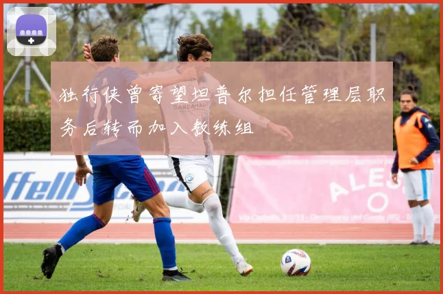 独行侠曾寄望坦普尔担任管理层职务后转而加入教练组