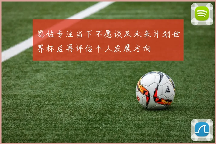 恩佐专注当下不愿谈及未来计划世界杯后再评估个人发展方向