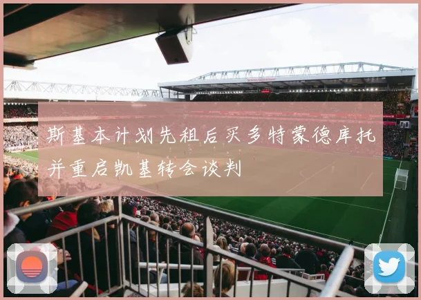 斯基本计划先租后买多特蒙德库托并重启凯基转会谈判