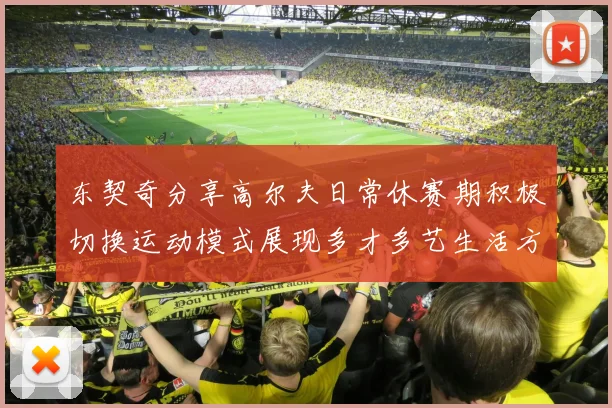 东契奇分享高尔夫日常休赛期积极切换运动模式展现多才多艺生活方式