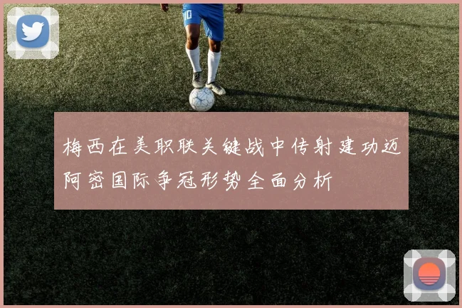 梅西在美职联关键战中传射建功迈阿密国际争冠形势全面分析