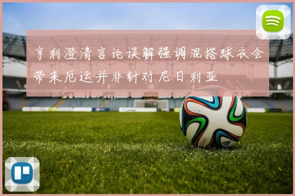 亨利澄清言论误解强调混搭球衣会带来厄运并非针对尼日利亚