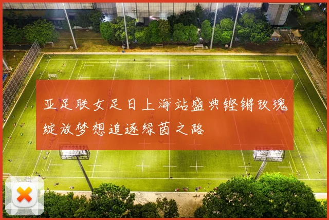 亚足联女足日上海站盛典铿锵玫瑰绽放梦想追逐绿茵之路