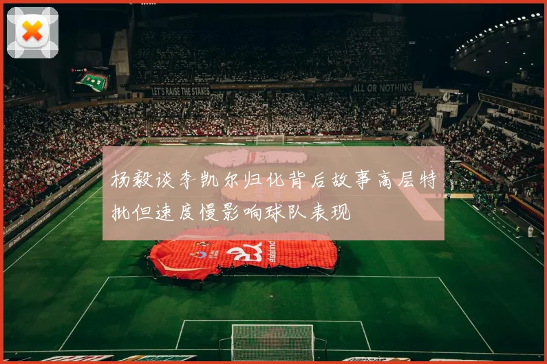 杨毅谈李凯尔归化背后故事高层特批但速度慢影响球队表现