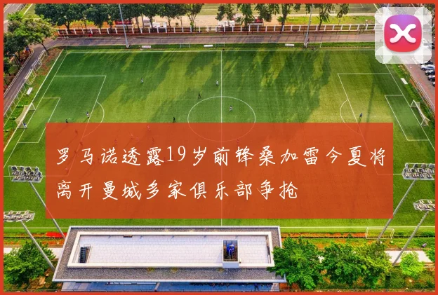 罗马诺透露19岁前锋桑加雷今夏将离开曼城多家俱乐部争抢
