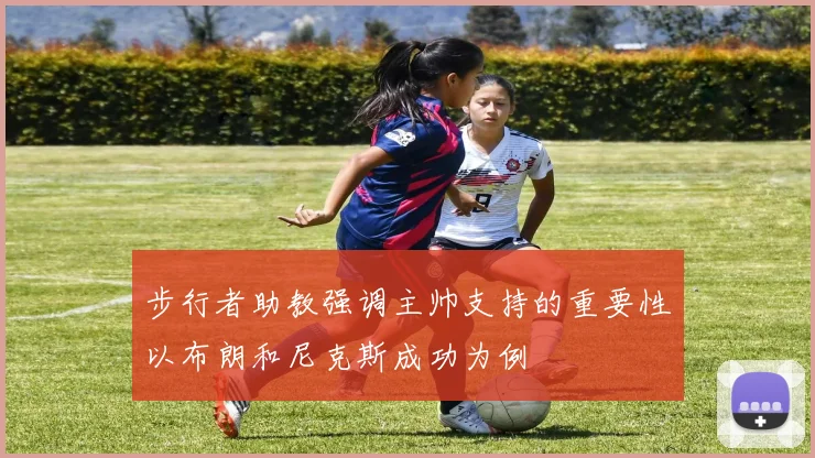 步行者助教强调主帅支持的重要性以布朗和尼克斯成功为例