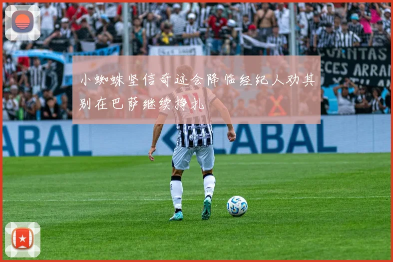 小蜘蛛坚信奇迹会降临经纪人劝其别在巴萨继续挣扎