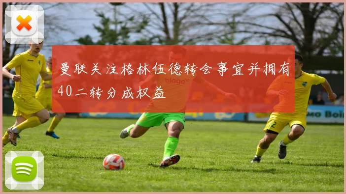 曼联关注格林伍德转会事宜并拥有40二转分成权益