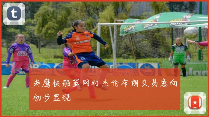老鹰快船篮网对杰伦布朗交易意向初步显现