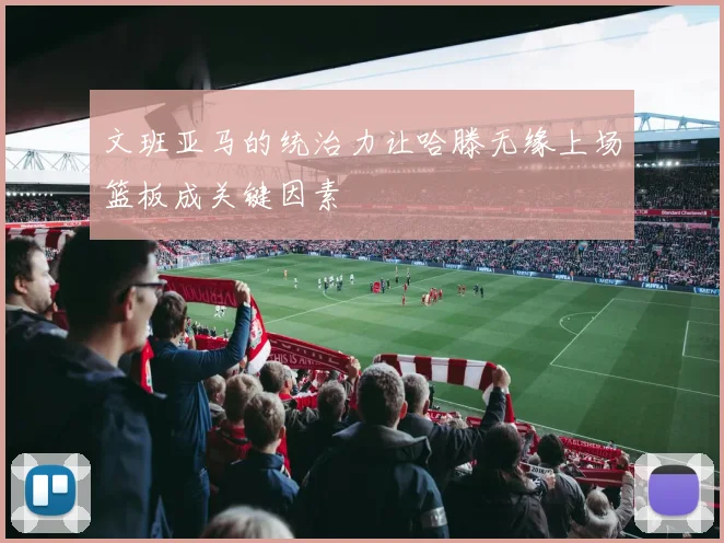 文班亚马的统治力让哈滕无缘上场篮板成关键因素