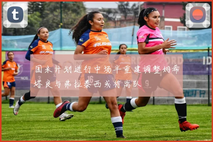 国米计划进行中场半重建调整姆希塔良与弗拉泰西或将离队