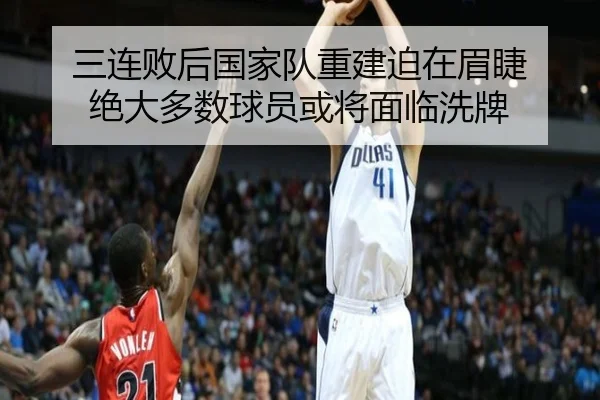 三连败后国家队重建迫在眉睫 绝大多数球员或将面临洗牌